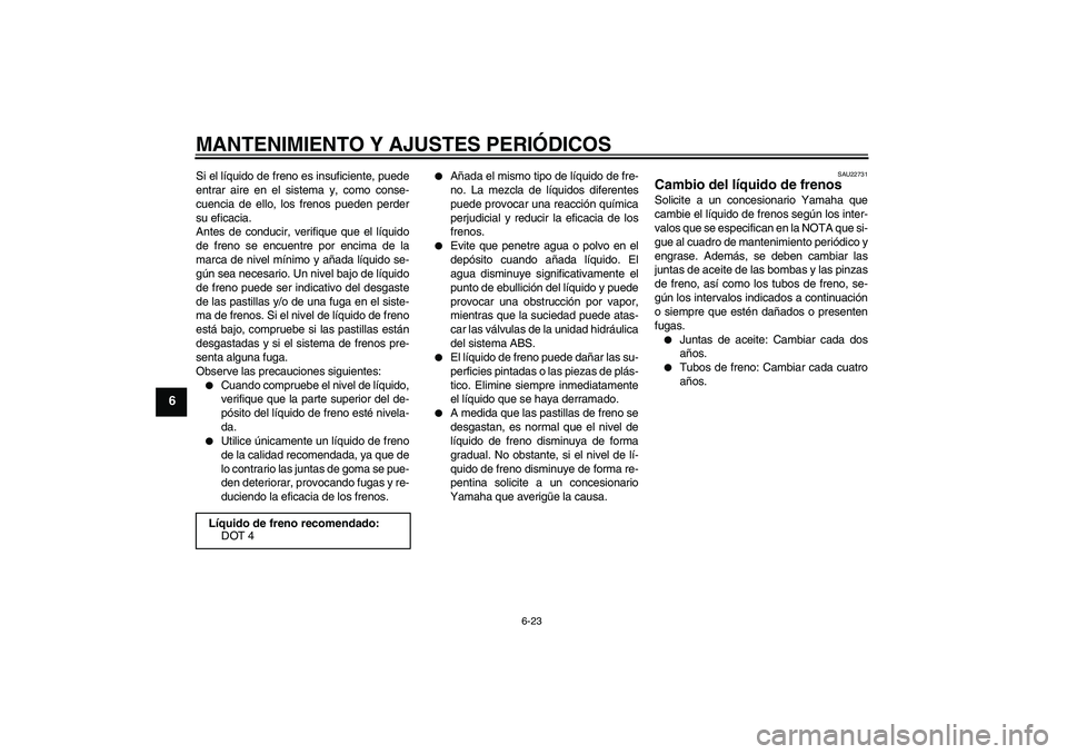YAMAHA FZ6 NHG 2009  Manuale de Empleo (in Spanish) MANTENIMIENTO Y AJUSTES PERIÓDICOS
6-23
6
Si el líquido de freno es insuficiente, puede
entrar aire en el sistema y, como conse-
cuencia de ello, los frenos pueden perder
su eficacia.
Antes de condu