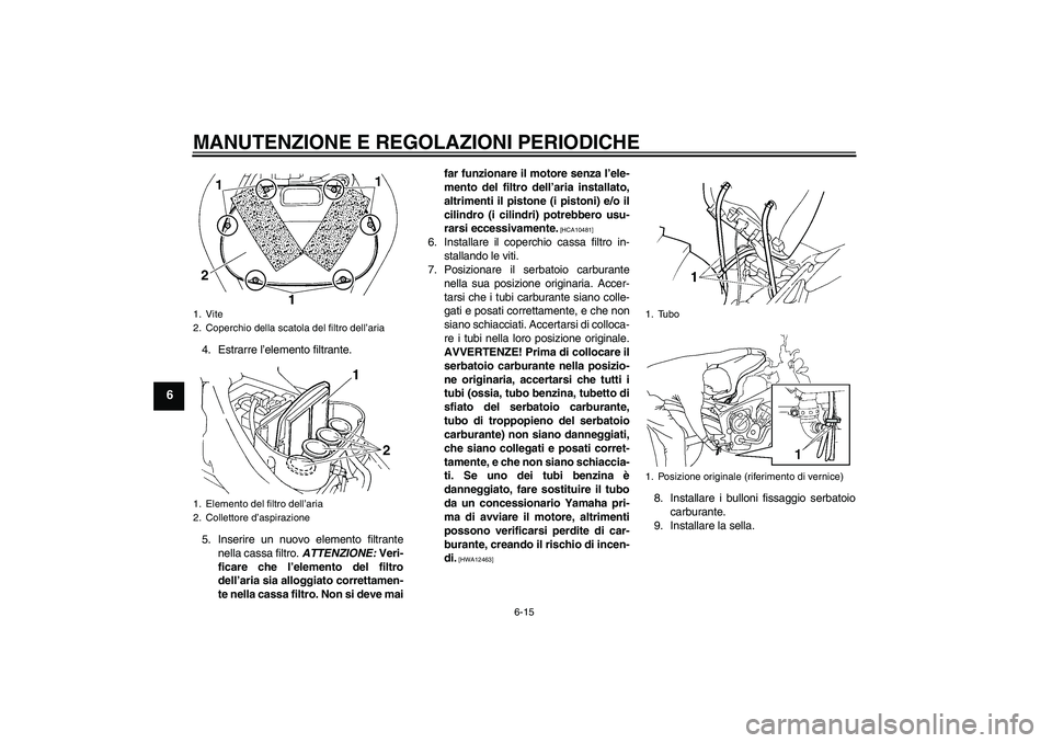 YAMAHA FZ6 NHG 2009  Manuale duso (in Italian) MANUTENZIONE E REGOLAZIONI PERIODICHE
6-15
6
4. Estrarre l’elemento filtrante.
5. Inserire un nuovo elemento filtrante
nella cassa filtro. ATTENZIONE: Veri-
ficare che l’elemento del filtro
dell