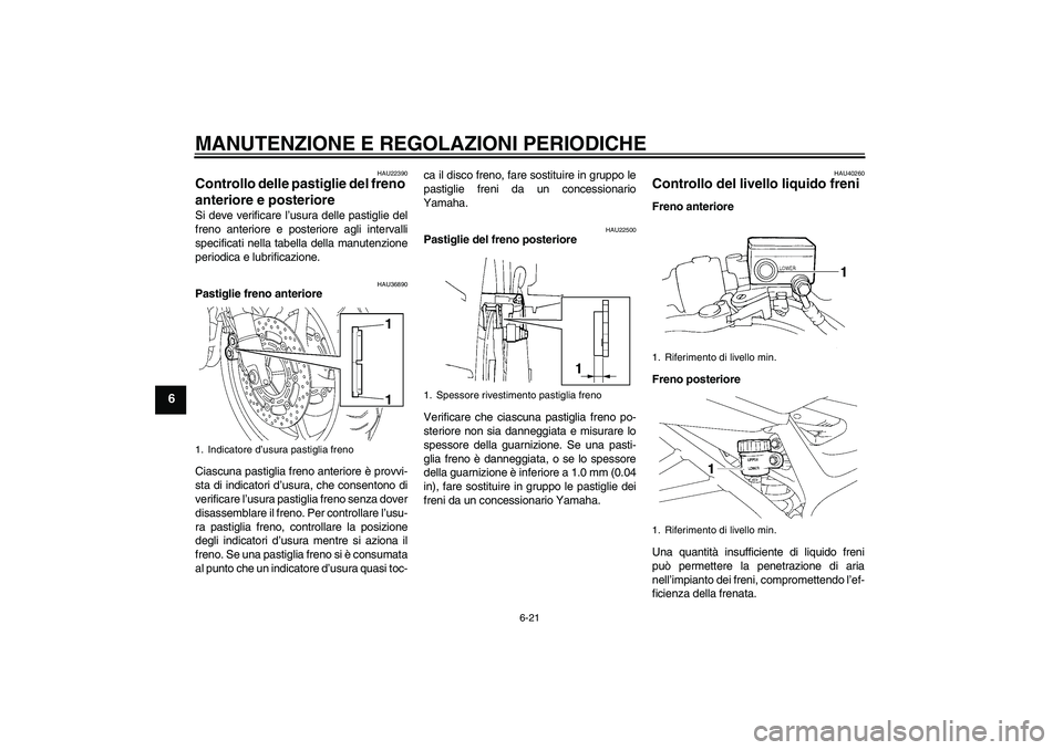 YAMAHA FZ6 NHG 2009  Manuale duso (in Italian) MANUTENZIONE E REGOLAZIONI PERIODICHE
6-21
6
HAU22390
Controllo delle pastiglie del freno 
anteriore e posteriore Si deve verificare l’usura delle pastiglie del
freno anteriore e posteriore agli int