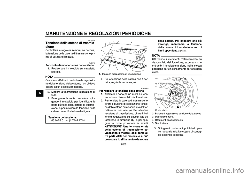 YAMAHA FZ6 NHG 2009  Manuale duso (in Italian) MANUTENZIONE E REGOLAZIONI PERIODICHE
6-23
6
HAU22760
Tensione della catena di trasmis-
sione Controllare e regolare sempre, se occorre,
la tensione della catena di trasmissione pri-
ma di utilizzare 