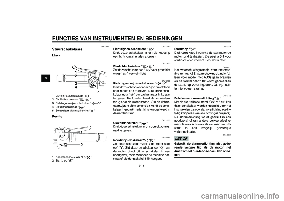 YAMAHA FZ6 NHG 2009  Instructieboekje (in Dutch) FUNCTIES VAN INSTRUMENTEN EN BEDIENINGEN
3-12
3
DAU12347
Stuurschakelaars Links
Rechts
DAU12350
Lichtsignaalschakelaar“” 
Druk deze schakelaar in om de koplamp
een lichtsignaal te laten afgeven.
D