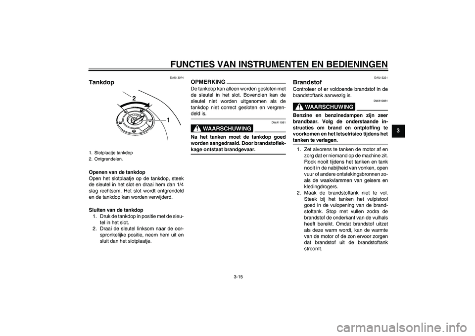 YAMAHA FZ6 NHG 2009  Instructieboekje (in Dutch) FUNCTIES VAN INSTRUMENTEN EN BEDIENINGEN
3-15
3
DAU13074
Tankdop Openen van de tankdop
Open het slotplaatje op de tankdop, steek
de sleutel in het slot en draai hem dan 1/4
slag rechtsom. Het slot wor