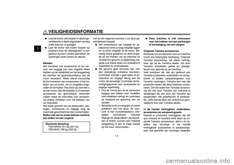 YAMAHA FZ6 NHG 2009  Instructieboekje (in Dutch) VEILIGHEIDSINFORMATIE
1-3
1

Laat de motor niet draaien in slecht ge-
ventileerde of deels afgesloten ruimtes
zoals schuren of garages.

Laat de motor niet buiten draaien op
plaatsen waar de uitlaat