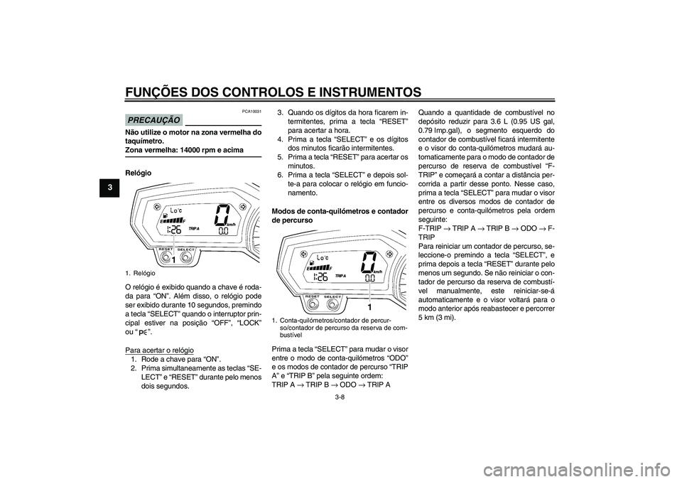 YAMAHA FZ6 NHG 2009  Manual de utilização (in Portuguese) FUNÇÕES DOS CONTROLOS E INSTRUMENTOS
3-8
3
PRECAUÇÃO
PCA10031
Não utilize o motor na zona vermelha do
taquímetro.Zona vermelha: 14000 rpm e acima
Relógio
O relógio é exibido quando a chave é