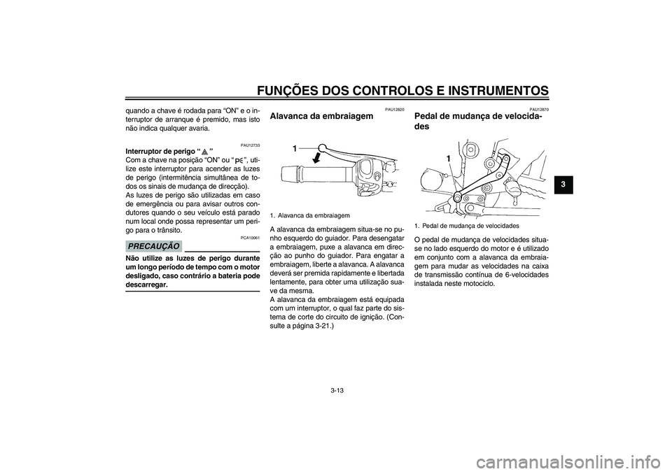 YAMAHA FZ6 NHG 2009  Manual de utilização (in Portuguese) FUNÇÕES DOS CONTROLOS E INSTRUMENTOS
3-13
3
quando a chave é rodada para “ON” e o in-
terruptor de arranque é premido, mas isto
não indica qualquer avaria.
PAU12733
Interruptor de perigo“