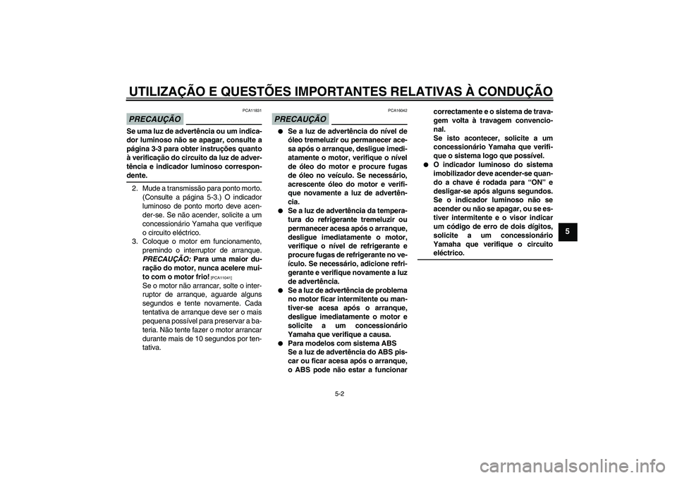 YAMAHA FZ6 NHG 2009  Manual de utilização (in Portuguese) UTILIZAÇÃO E QUESTÕES IMPORTANTES RELATIVAS À CONDUÇÃO
5-2
5
PRECAUÇÃO
PCA11831
Se uma luz de advertência ou um indica-
dor luminoso não se apagar, consulte a
página 3-3 para obter instruç