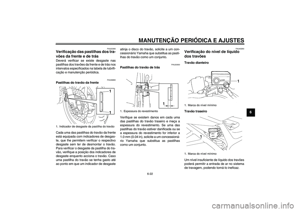 YAMAHA FZ6 NHG 2009  Manual de utilização (in Portuguese) MANUTENÇÃO PERIÓDICA E AJUSTES
6-22
6
PAU22390
Verificação das pastilhas dos tra-
vões da frente e de trás Deverá verificar se existe desgaste nas
pastilhas dos travões da frente e de trás n