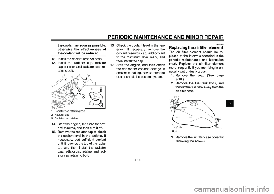 YAMAHA FZ6 NHG 2008 Owners Manual PERIODIC MAINTENANCE AND MINOR REPAIR
6-13
6 the coolant as soon as possible,
otherwise the effectiveness of
the coolant will be reduced.
12. Install the coolant reservoir cap.
13. Install the radiato