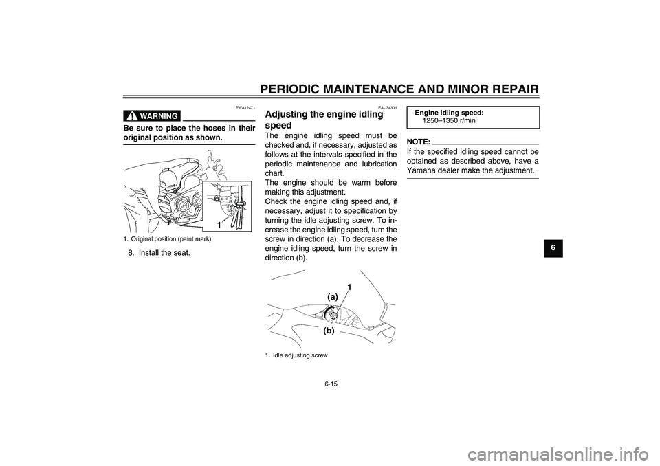 YAMAHA FZ6 NHG 2008  Owners Manual PERIODIC MAINTENANCE AND MINOR REPAIR
6-15
6
WARNING
EWA12471
Be sure to place the hoses in theiroriginal position as shown.
8. Install the seat.
EAU34301
Adjusting the engine idling 
speed The engine