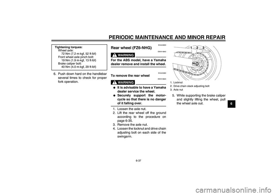 YAMAHA FZ6 NHG 2008 Manual Online PERIODIC MAINTENANCE AND MINOR REPAIR
6-37
6 6. Push down hard on the handlebar
several times to check for proper
fork operation.
EAU44800
Rear wheel (FZ6-NHG)
WARNING
EWA14840
For the ABS model, have