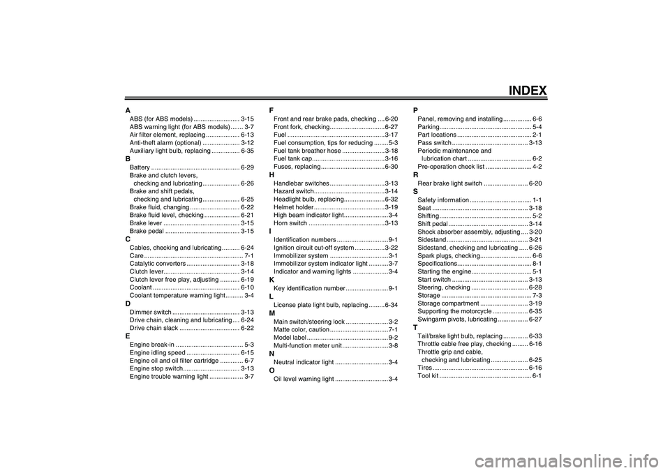 YAMAHA FZ6 NHG 2008 Owners Manual INDEX
AABS (for ABS models) .......................... 3-15
ABS warning light (for ABS models) ....... 3-7
Air filter element, replacing ................... 6-13
Anti-theft alarm (optional) .......... YAMAHA FZ6 NHG 2008 Owners Manual INDEX
AABS (for ABS models) .......................... 3-15
ABS warning light (for ABS models) ....... 3-7
Air filter element, replacing ................... 6-13
Anti-theft alarm (optional) ..........