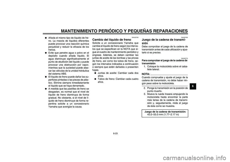 YAMAHA FZ6 NHG 2008  Manuale de Empleo (in Spanish) MANTENIMIENTO PERIÓDICO Y PEQUEÑAS REPARACIONES
6-23
6

Añada el mismo tipo de líquido de fre-
no. La mezcla de líquidos diferentes
puede provocar una reacción química
perjudicial y reducir la