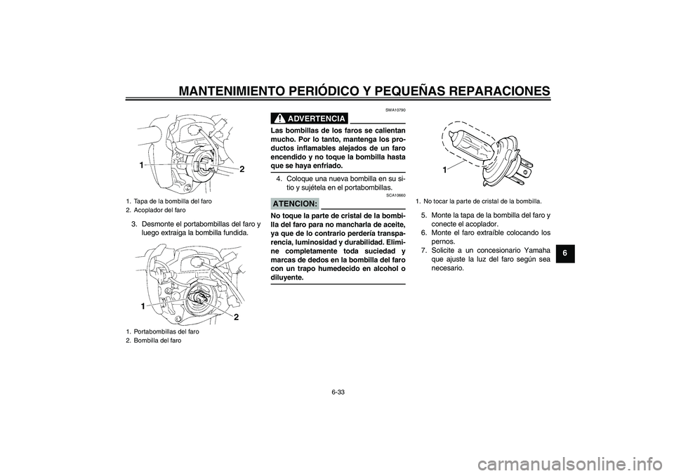 YAMAHA FZ6 NHG 2008 Manuale de Empleo (in Spanish) MANTENIMIENTO PERIÓDICO Y PEQUEÑAS REPARACIONES
6-33
6
3. Desmonte el portabombillas del faro y
luego extraiga la bombilla fundida.
ADVERTENCIA
SWA10790
Las bombillas de los faros se calientan
mucho YAMAHA FZ6 NHG 2008 Manuale de Empleo (in Spanish) MANTENIMIENTO PERIÓDICO Y PEQUEÑAS REPARACIONES
6-33
6
3. Desmonte el portabombillas del faro y
luego extraiga la bombilla fundida.
ADVERTENCIA
SWA10790
Las bombillas de los faros se calientan
mucho