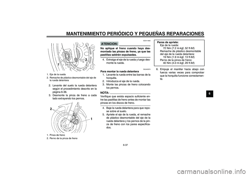 YAMAHA FZ6 NHG 2008  Manuale de Empleo (in Spanish) MANTENIMIENTO PERIÓDICO Y PEQUEÑAS REPARACIONES
6-37
6
2. Levante del suelo la rueda delantera
según el procedimiento descrito en la
página 6-36.
3. Desmonte la pinza de freno a cada
lado extrayen
