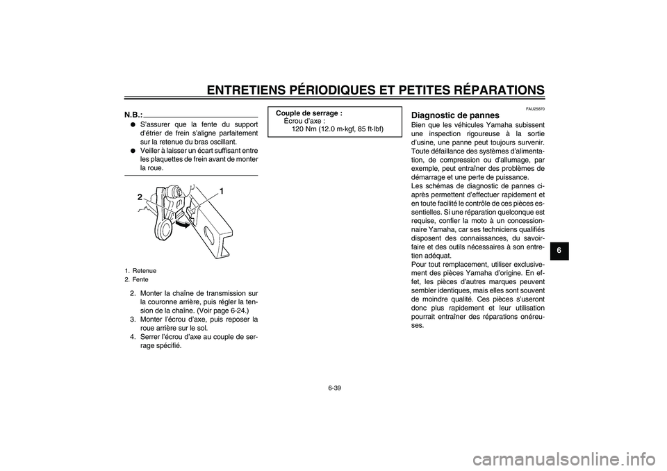 YAMAHA FZ6 NHG 2008  Notices Demploi (in French) ENTRETIENS PÉRIODIQUES ET PETITES RÉPARATIONS
6-39
6
N.B.:
S’assurer que la fente du support
d’étrier de frein s’aligne parfaitement
sur la retenue du bras oscillant.

Veiller à laisser un