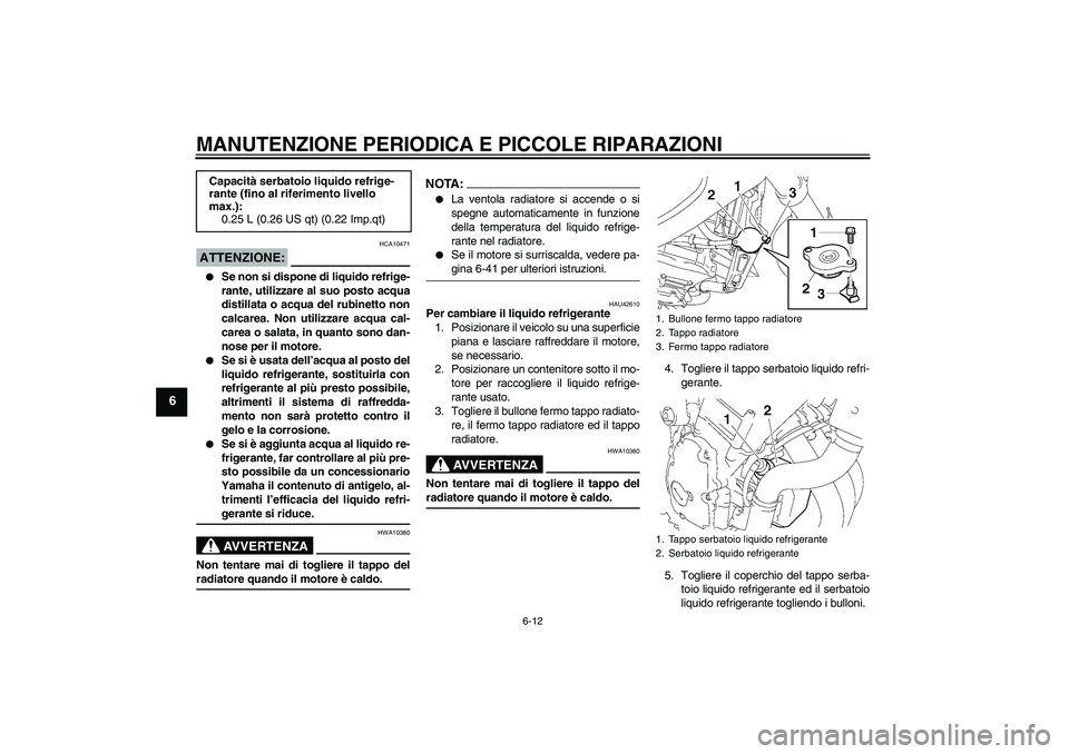 YAMAHA FZ6 NHG 2008  Manuale duso (in Italian) MANUTENZIONE PERIODICA E PICCOLE RIPARAZIONI
6-12
6
ATTENZIONE:
HCA10471

Se non si dispone di liquido refrige-
rante, utilizzare al suo posto acqua
distillata o acqua del rubinetto non
calcarea. Non