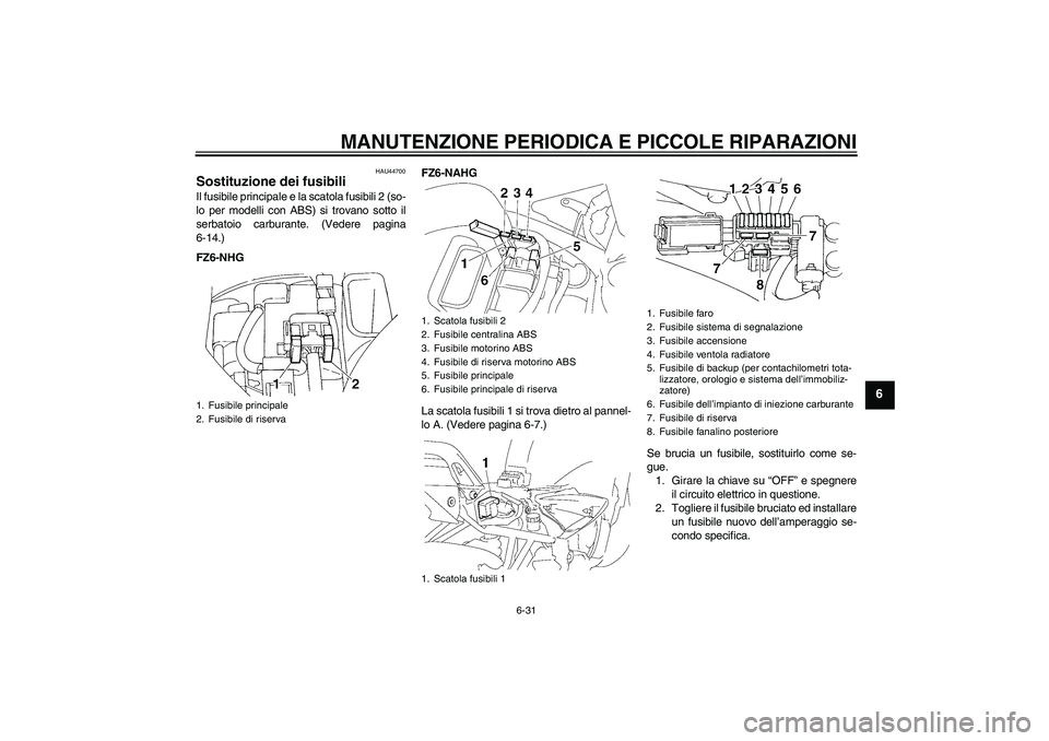 YAMAHA FZ6 NHG 2008 Manuale duso (in Italian) MANUTENZIONE PERIODICA E PICCOLE RIPARAZIONI
6-31
6
HAU44700
Sostituzione dei fusibili Il fusibile principale e la scatola fusibili 2 (so-
lo per modelli con ABS) si trovano sotto il
serbatoio carbura YAMAHA FZ6 NHG 2008 Manuale duso (in Italian) MANUTENZIONE PERIODICA E PICCOLE RIPARAZIONI
6-31
6
HAU44700
Sostituzione dei fusibili Il fusibile principale e la scatola fusibili 2 (so-
lo per modelli con ABS) si trovano sotto il
serbatoio carbura