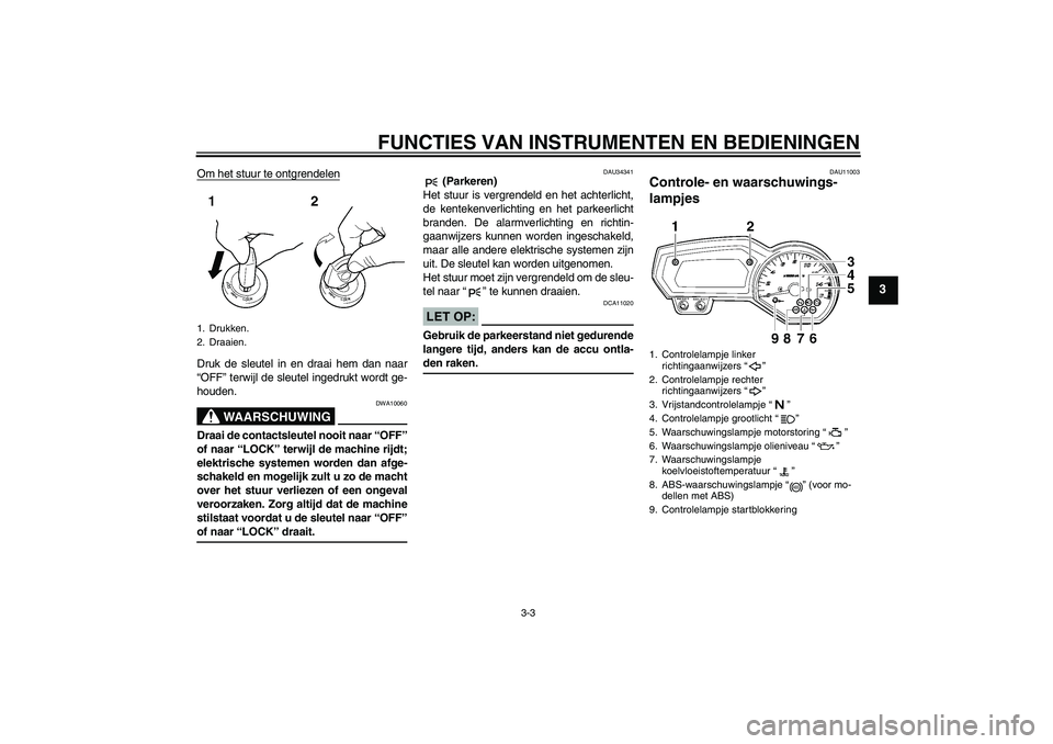 YAMAHA FZ6 NHG 2008  Instructieboekje (in Dutch) FUNCTIES VAN INSTRUMENTEN EN BEDIENINGEN
3-3
3
Om het stuur te ontgrendelenDruk de sleutel in en draai hem dan naar
“OFF” terwijl de sleutel ingedrukt wordt ge-
houden.
WAARSCHUWING
DWA10060
Draai