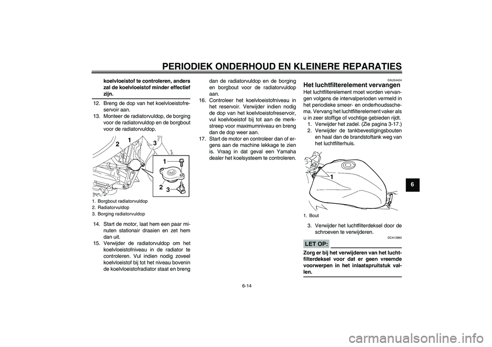 YAMAHA FZ6 NHG 2008  Instructieboekje (in Dutch) PERIODIEK ONDERHOUD EN KLEINERE REPARATIES
6-14
6
koelvloeistof te controleren, anders
zal de koelvloeistof minder effectiefzijn.
12. Breng de dop van het koelvloeistofre-
servoir aan.
13. Monteer de 