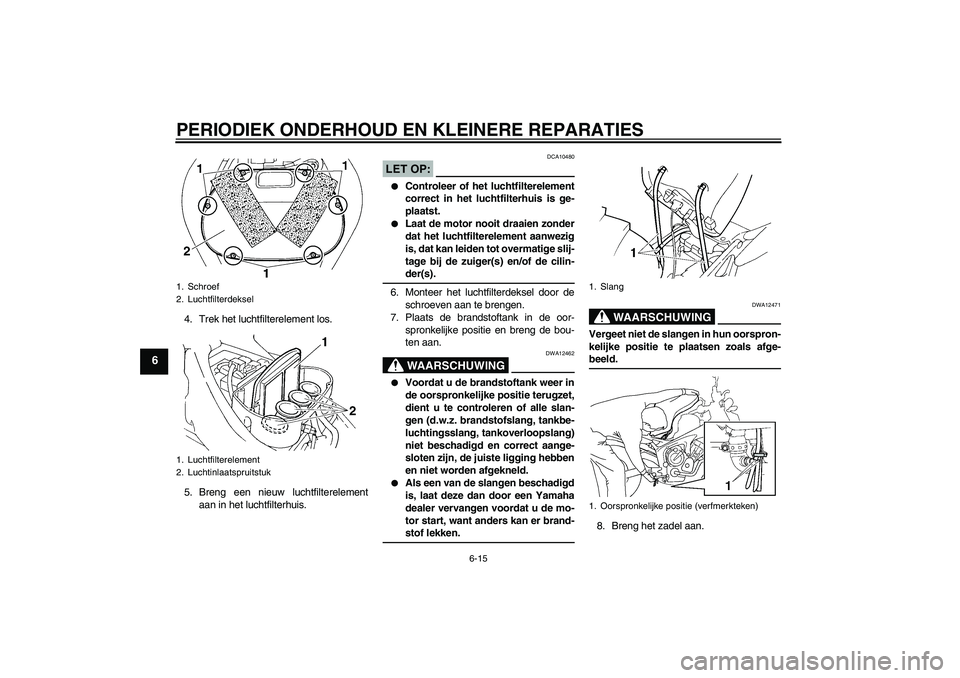 YAMAHA FZ6 NHG 2008  Instructieboekje (in Dutch) PERIODIEK ONDERHOUD EN KLEINERE REPARATIES
6-15
6
4. Trek het luchtfilterelement los.
5. Breng een nieuw luchtfilterelement
aan in het luchtfilterhuis.
LET OP:
DCA10480

Controleer of het luchtfilter