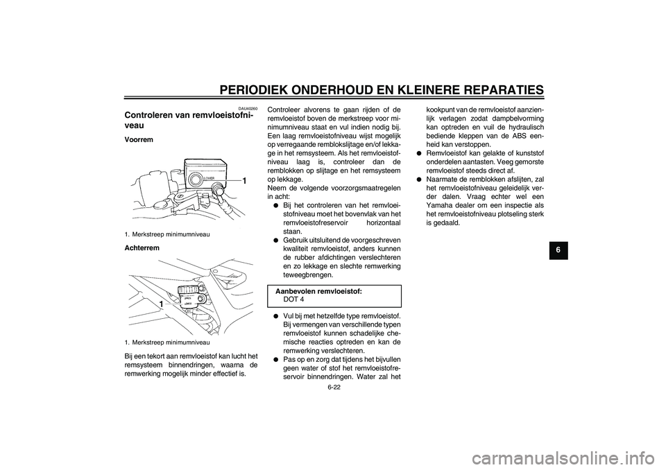 YAMAHA FZ6 NHG 2008  Instructieboekje (in Dutch) PERIODIEK ONDERHOUD EN KLEINERE REPARATIES
6-22
6
DAU40260
Controleren van remvloeistofni-
veau Voorrem
Achterrem
Bij een tekort aan remvloeistof kan lucht het
remsysteem binnendringen, waarna de
remw