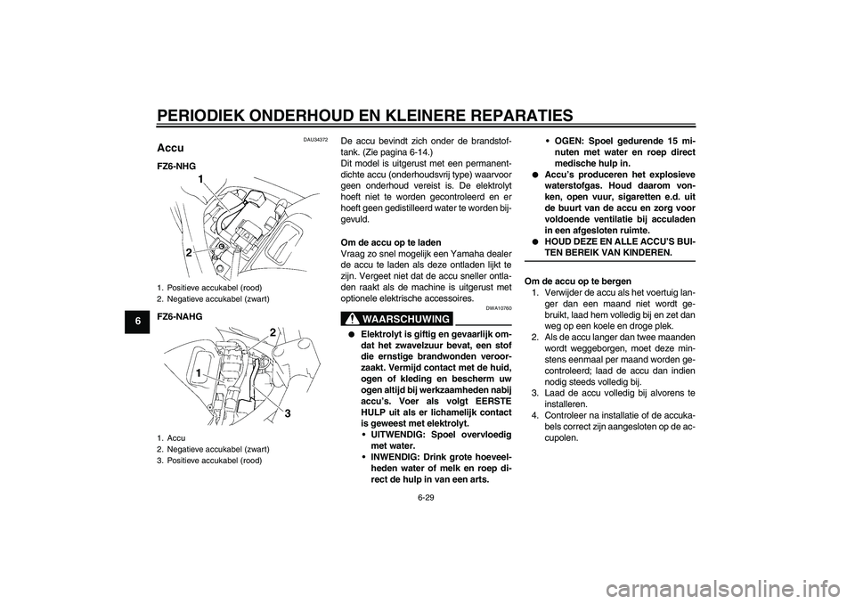 YAMAHA FZ6 NHG 2008  Instructieboekje (in Dutch) PERIODIEK ONDERHOUD EN KLEINERE REPARATIES
6-29
6
DAU34372
Accu FZ6-NHG
FZ6-NAHGDe accu bevindt zich onder de brandstof-
tank. (Zie pagina 6-14.)
Dit model is uitgerust met een permanent-
dichte accu 