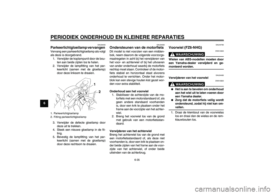 YAMAHA FZ6 NHG 2008  Instructieboekje (in Dutch) PERIODIEK ONDERHOUD EN KLEINERE REPARATIES
6-35
6
DAU34403
Parkeerlichtgloeilamp vervangen Vervang een parkeerlichtgloeilamp als volgt
als deze is doorgebrand.
1. Verwijder de koplampunit door de bou-