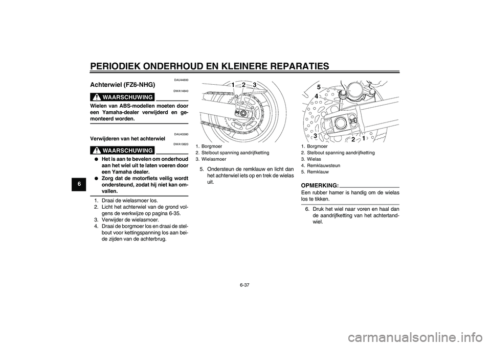 YAMAHA FZ6 NHG 2008  Instructieboekje (in Dutch) PERIODIEK ONDERHOUD EN KLEINERE REPARATIES
6-37
6
DAU44800
Achterwiel (FZ6-NHG)
WAARSCHUWING
DWA14840
Wielen van ABS-modellen moeten door
een Yamaha-dealer verwijderd en ge-monteerd worden.
DAU43380
V