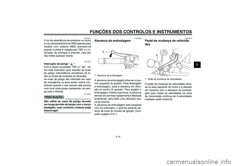 YAMAHA FZ6 NHG 2008  Manual de utilização (in Portuguese) FUNÇÕES DOS CONTROLOS E INSTRUMENTOS
3-13
3
PAU44710
A luz de advertência de problema no motor
e a luz de advertência do ABS (apenas para
modelo com sistema ABS) acendem-se
quando a chave é rodad