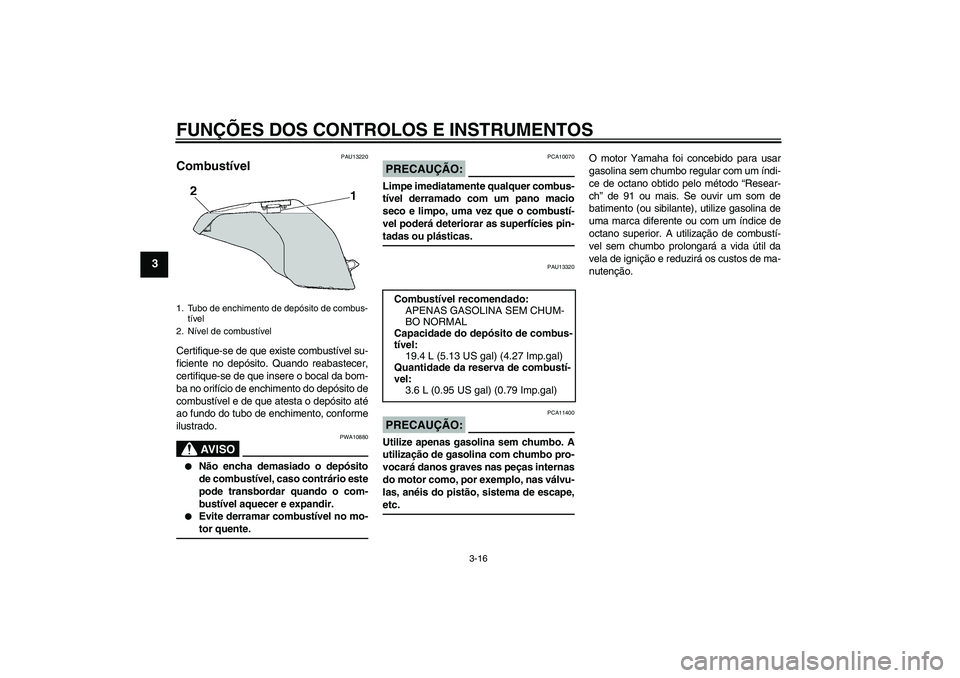YAMAHA FZ6 NHG 2008  Manual de utilização (in Portuguese) FUNÇÕES DOS CONTROLOS E INSTRUMENTOS
3-16
3
PAU13220
Combustível Certifique-se de que existe combustível su-
ficiente no depósito. Quando reabastecer,
certifique-se de que insere o bocal da bom-
