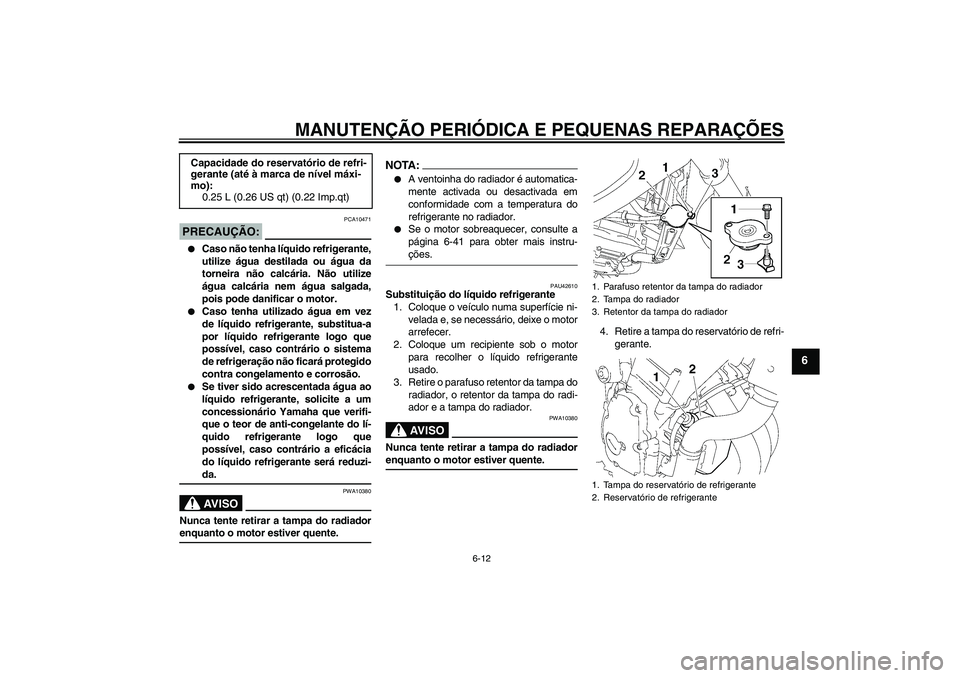 YAMAHA FZ6 NHG 2008  Manual de utilização (in Portuguese) MANUTENÇÃO PERIÓDICA E PEQUENAS REPARAÇÕES
6-12
6
PRECAUÇÃO:
PCA10471

Caso não tenha líquido refrigerante,
utilize água destilada ou água da
torneira não calcária. Não utilize
água ca