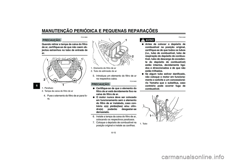 YAMAHA FZ6 NHG 2008  Manual de utilização (in Portuguese) MANUTENÇÃO PERIÓDICA E PEQUENAS REPARAÇÕES
6-15
6
PRECAUÇÃO:
PCA12880
Quando retirar a tampa da caixa do filtro
de ar, certifique-se de que não caem ob-
jectos estranhos no tubo de entrada dea