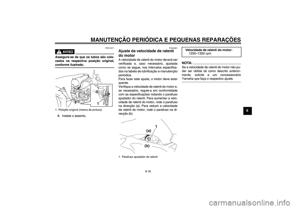 YAMAHA FZ6 NHG 2008  Manual de utilização (in Portuguese) MANUTENÇÃO PERIÓDICA E PEQUENAS REPARAÇÕES
6-16
6
AV I S O
PWA12471
Assegure-se de que os tubos são colo-
cados na respectiva posição original,conforme ilustrado.
8. Instale o assento.
PAU3430