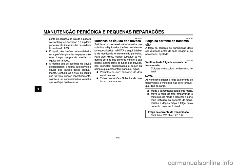 YAMAHA FZ6 NHG 2008  Manual de utilização (in Portuguese) MANUTENÇÃO PERIÓDICA E PEQUENAS REPARAÇÕES
6-23
6
ponto de ebulição do líquido e poderá
causar bloqueio de vapor, e a sujidade
poderá obstruir as válvulas da unidade
hidráulica do ABS.

O