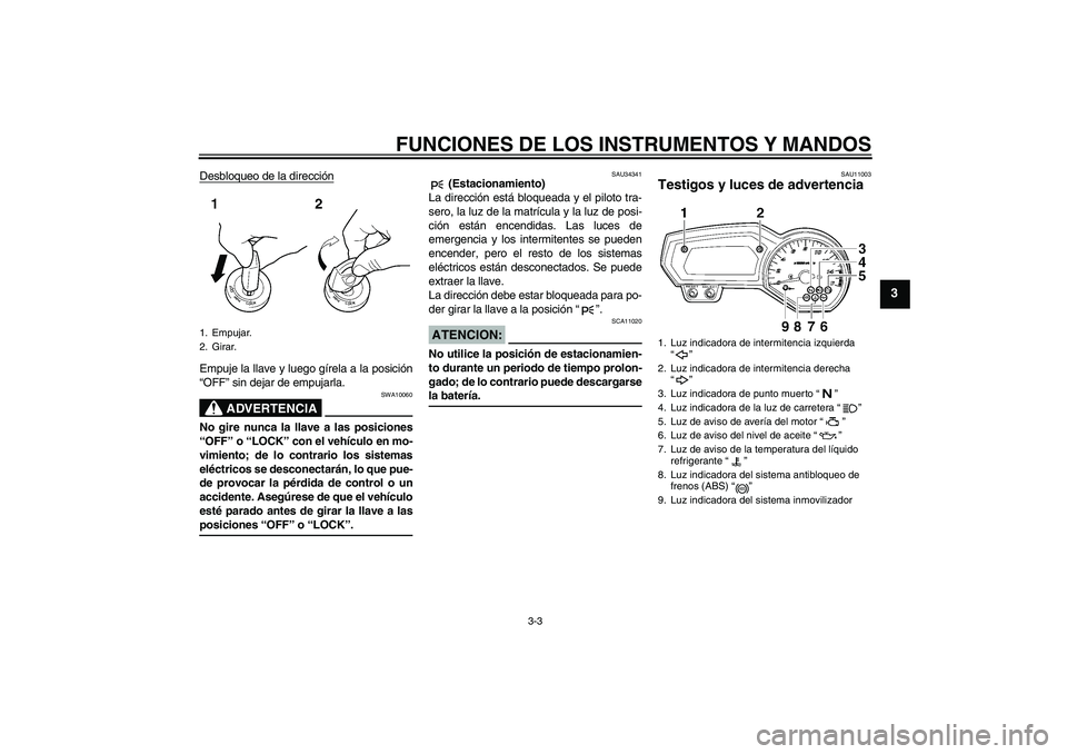 YAMAHA FZ6 NHG 2007  Manuale de Empleo (in Spanish) FUNCIONES DE LOS INSTRUMENTOS Y MANDOS
3-3
3
Desbloqueo de la direcciónEmpuje la llave y luego gírela a la posición
“OFF” sin dejar de empujarla.
ADVERTENCIA
SWA10060
No gire nunca la llave a l