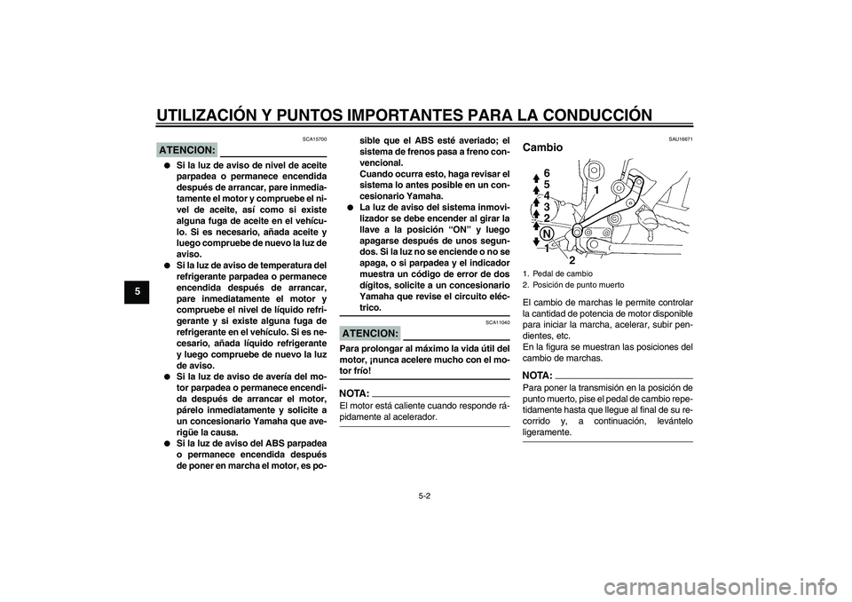 YAMAHA FZ6 NHG 2007  Manuale de Empleo (in Spanish) UTILIZACIÓN Y PUNTOS IMPORTANTES PARA LA CONDUCCIÓN
5-2
5
ATENCION:
SCA15700

Si la luz de aviso de nivel de aceite
parpadea o permanece encendida
después de arrancar, pare inmedia-
tamente el mot