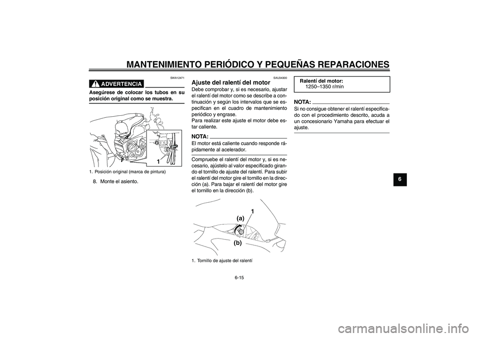 YAMAHA FZ6 NHG 2007  Manuale de Empleo (in Spanish) MANTENIMIENTO PERIÓDICO Y PEQUEÑAS REPARACIONES
6-15
6
ADVERTENCIA
SWA12471
Asegúrese de colocar los tubos en suposición original como se muestra.
8. Monte el asiento.
SAU34300
Ajuste del ralentí