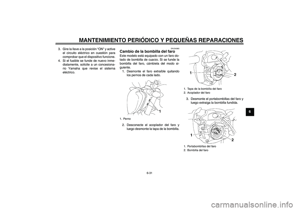 YAMAHA FZ6 NHG 2007  Manuale de Empleo (in Spanish) MANTENIMIENTO PERIÓDICO Y PEQUEÑAS REPARACIONES
6-31
6
3. Gire la llave a la posición “ON” y active
el circuito eléctrico en cuestión para
comprobar que el dispositivo funcione.
4. Si el fusi