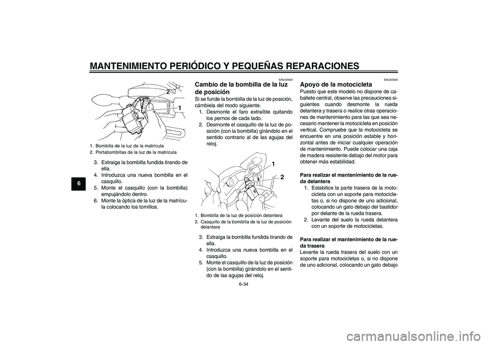 YAMAHA FZ6 NHG 2007  Manuale de Empleo (in Spanish) MANTENIMIENTO PERIÓDICO Y PEQUEÑAS REPARACIONES
6-34
6
3. Extraiga la bombilla fundida tirando de
ella.
4. Introduzca una nueva bombilla en el
casquillo.
5. Monte el casquillo (con la bombilla)
empu