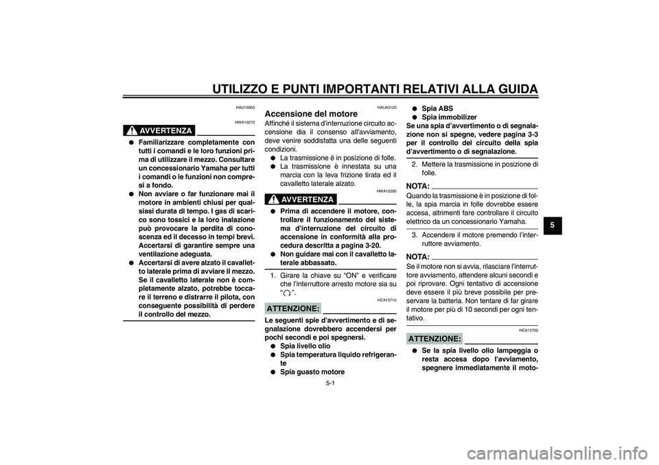 YAMAHA FZ6 NHG 2007  Manuale duso (in Italian) UTILIZZO E PUNTI IMPORTANTI RELATIVI ALLA GUIDA
5-1
5
HAU15950
AVVERTENZA
HWA10270

Familiarizzare completamente con
tutti i comandi e le loro funzioni pri-
ma di utilizzare il mezzo. Consultare
un c