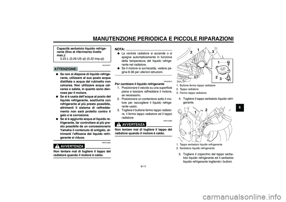 YAMAHA FZ6 NHG 2007  Manuale duso (in Italian) MANUTENZIONE PERIODICA E PICCOLE RIPARAZIONI
6-11
6
ATTENZIONE:
HCA10471

Se non si dispone di liquido refrige-
rante, utilizzare al suo posto acqua
distillata o acqua del rubinetto non
calcarea. Non