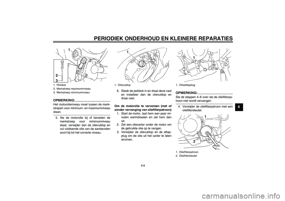 YAMAHA FZ6 NHG 2007  Instructieboekje (in Dutch) PERIODIEK ONDERHOUD EN KLEINERE REPARATIES
6-8
6
OPMERKING:Het motorolieniveau moet tussen de merk-
strepen voor minimum- en maximumniveaustaan.
5. Als de motorolie bij of beneden de
merkstreep voor m