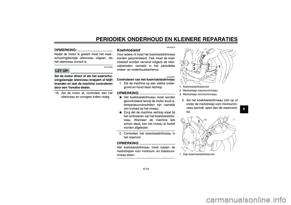 YAMAHA FZ6 NHG 2007  Instructieboekje (in Dutch) PERIODIEK ONDERHOUD EN KLEINERE REPARATIES
6-10
6
OPMERKING:Nadat de motor is gestart moet het waar-
schuwingslampje olieniveau uitgaan, alshet olieniveau correct is.LET OP:
DCA10400
Zet de motor dire