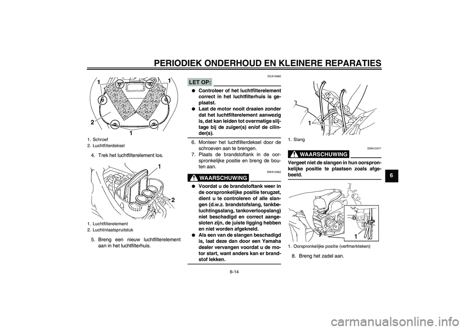 YAMAHA FZ6 NHG 2007  Instructieboekje (in Dutch) PERIODIEK ONDERHOUD EN KLEINERE REPARATIES
6-14
6
4. Trek het luchtfilterelement los.
5. Breng een nieuw luchtfilterelement
aan in het luchtfilterhuis.
LET OP:
DCA10480

Controleer of het luchtfilter