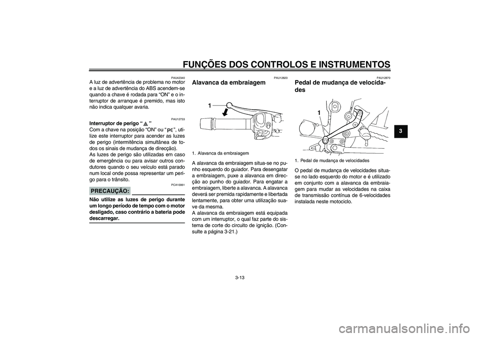 YAMAHA FZ6 NHG 2007  Manual de utilização (in Portuguese) FUNÇÕES DOS CONTROLOS E INSTRUMENTOS
3-13
3
PAU42340
A luz de advertência de problema no motor
e a luz de advertência do ABS acendem-se
quando a chave é rodada para “ON” e o in-
terruptor de 