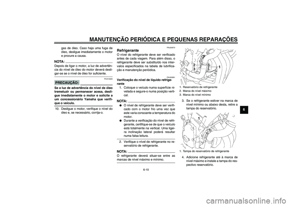 YAMAHA FZ6 NHG 2007  Manual de utilização (in Portuguese) MANUTENÇÃO PERIÓDICA E PEQUENAS REPARAÇÕES
6-10
6
gas de óleo. Caso haja uma fuga de
óleo, desligue imediatamente o motor
e procure a causa.
NOTA:Depois de ligar o motor, a luz de advertên-
ci