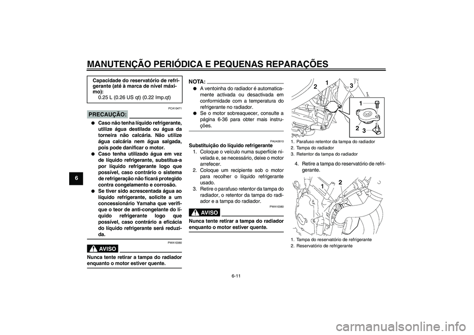 YAMAHA FZ6 NHG 2007  Manual de utilização (in Portuguese) MANUTENÇÃO PERIÓDICA E PEQUENAS REPARAÇÕES
6-11
6
PRECAUÇÃO:
PCA10471

Caso não tenha líquido refrigerante,
utilize água destilada ou água da
torneira não calcária. Não utilize
água ca
