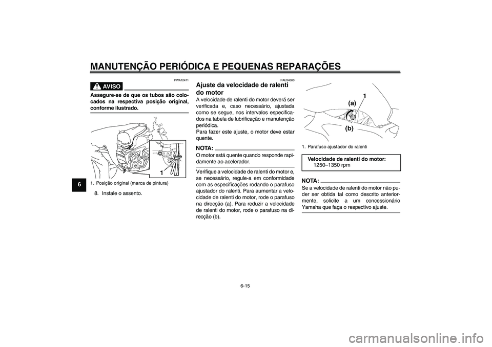 YAMAHA FZ6 NHG 2007  Manual de utilização (in Portuguese) MANUTENÇÃO PERIÓDICA E PEQUENAS REPARAÇÕES
6-15
6
AV I S O
PWA12471
Assegure-se de que os tubos são colo-
cados na respectiva posição original,conforme ilustrado.
8. Instale o assento.
PAU3430