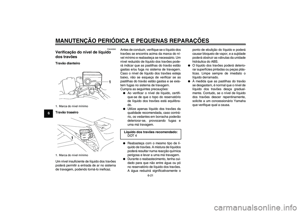 YAMAHA FZ6 NHG 2007 Manual de utilização (in Portuguese) MANUTENÇÃO PERIÓDICA E PEQUENAS REPARAÇÕES
6-21
6
PAU40260
Verificação do nível de líquido
dos travões Travão dianteiro
Travão traseiro
Um nível insuficiente de líquido dos travões
pod YAMAHA FZ6 NHG 2007 Manual de utilização (in Portuguese) MANUTENÇÃO PERIÓDICA E PEQUENAS REPARAÇÕES
6-21
6
PAU40260
Verificação do nível de líquido
dos travões Travão dianteiro
Travão traseiro
Um nível insuficiente de líquido dos travões
pod