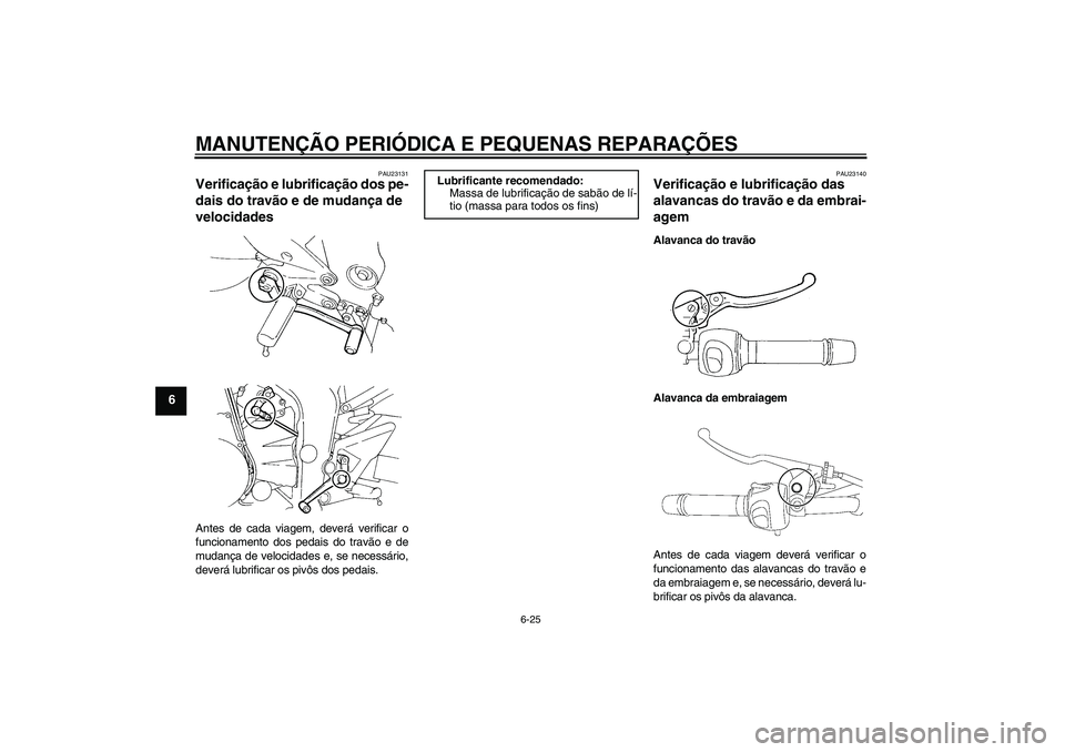 YAMAHA FZ6 NHG 2007 Manual de utilização (in Portuguese) MANUTENÇÃO PERIÓDICA E PEQUENAS REPARAÇÕES
6-25
6
PAU23131
Verificação e lubrificação dos pe-
dais do travão e de mudança de
velocidades Antes de cada viagem, deverá verificar o
funcionam YAMAHA FZ6 NHG 2007 Manual de utilização (in Portuguese) MANUTENÇÃO PERIÓDICA E PEQUENAS REPARAÇÕES
6-25
6
PAU23131
Verificação e lubrificação dos pe-
dais do travão e de mudança de
velocidades Antes de cada viagem, deverá verificar o
funcionam